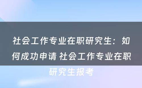 社会工作专业在职研究生：如何成功申请 社会工作专业在职研究生报考