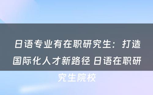 日语专业有在职研究生：打造国际化人才新路径 日语在职研究生院校