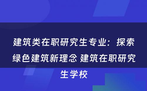 建筑类在职研究生专业：探索绿色建筑新理念 建筑在职研究生学校