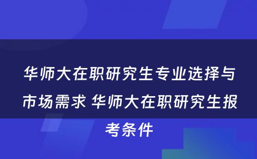 华师大在职研究生专业选择与市场需求 华师大在职研究生报考条件