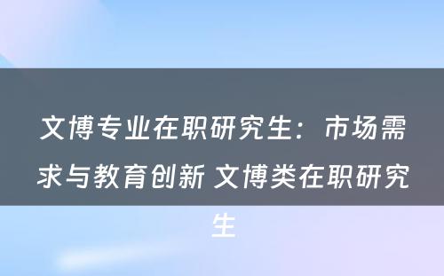 文博专业在职研究生：市场需求与教育创新 文博类在职研究生