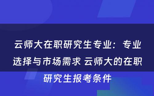 云师大在职研究生专业：专业选择与市场需求 云师大的在职研究生报考条件