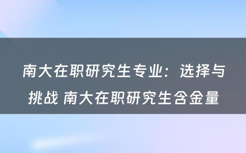 南大在职研究生专业：选择与挑战 南大在职研究生含金量