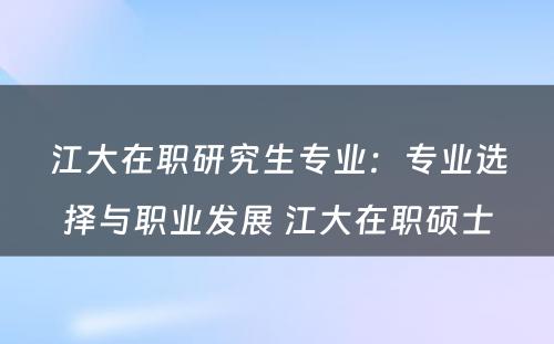 江大在职研究生专业：专业选择与职业发展 江大在职硕士