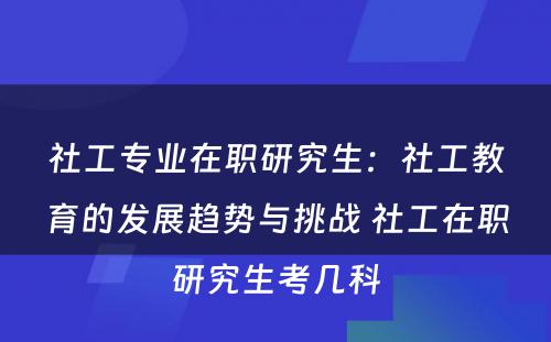 社工专业在职研究生：社工教育的发展趋势与挑战 社工在职研究生考几科