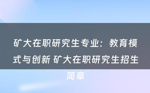 矿大在职研究生专业：教育模式与创新 矿大在职研究生招生简章