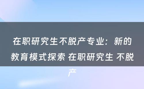 在职研究生不脱产专业：新的教育模式探索 在职研究生 不脱产