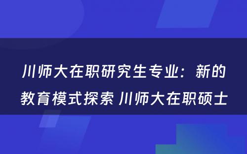 川师大在职研究生专业：新的教育模式探索 川师大在职硕士