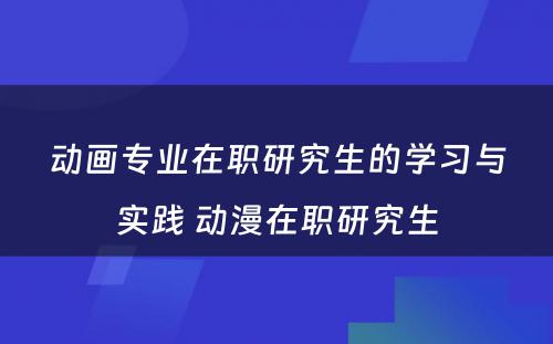 动画专业在职研究生的学习与实践 动漫在职研究生