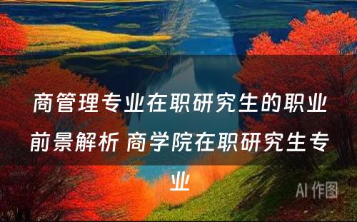 商管理专业在职研究生的职业前景解析 商学院在职研究生专业