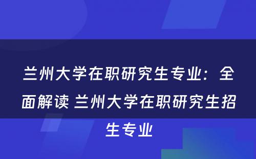 兰州大学在职研究生专业：全面解读 兰州大学在职研究生招生专业