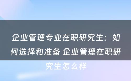 企业管理专业在职研究生：如何选择和准备 企业管理在职研究生怎么样