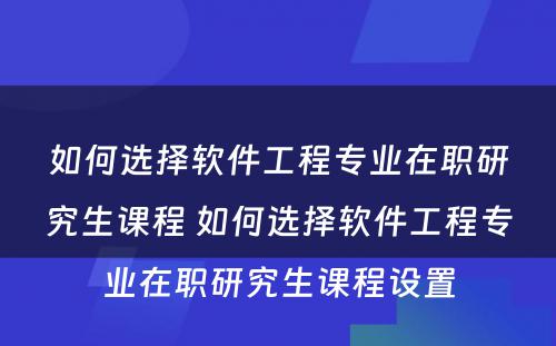 如何选择软件工程专业在职研究生课程 如何选择软件工程专业在职研究生课程设置