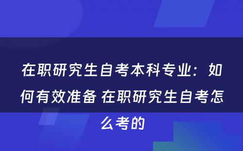 在职研究生自考本科专业：如何有效准备 在职研究生自考怎么考的