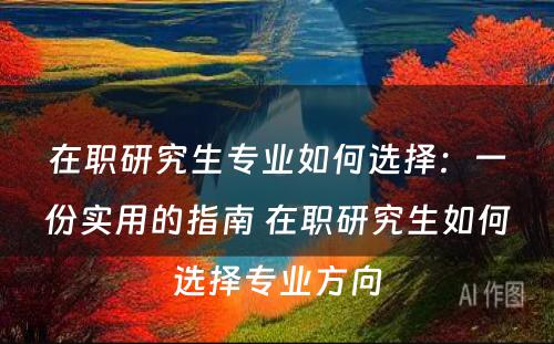 在职研究生专业如何选择：一份实用的指南 在职研究生如何选择专业方向