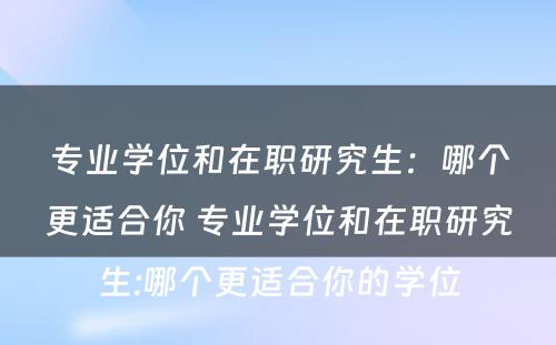 专业学位和在职研究生：哪个更适合你 专业学位和在职研究生:哪个更适合你的学位