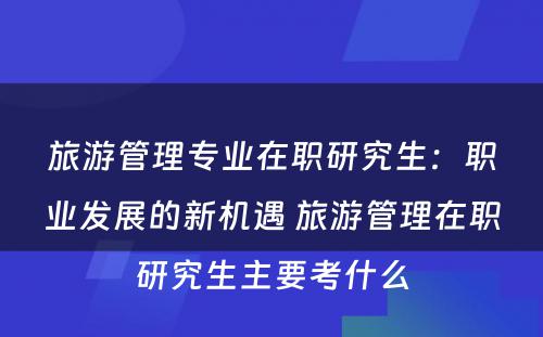 旅游管理专业在职研究生：职业发展的新机遇 旅游管理在职研究生主要考什么