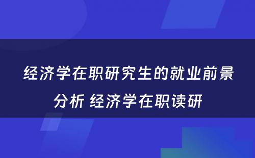 经济学在职研究生的就业前景分析 经济学在职读研