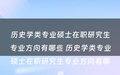 历史学类专业硕士在职研究生专业方向有哪些 历史学类专业硕士在职研究生专业方向有哪些