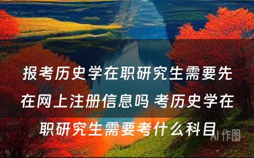 报考历史学在职研究生需要先在网上注册信息吗 考历史学在职研究生需要考什么科目