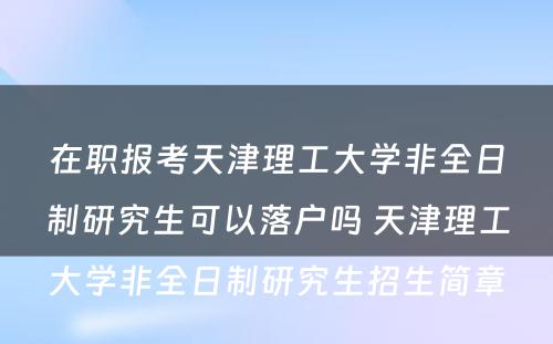 在职报考天津理工大学非全日制研究生可以落户吗 天津理工大学非全日制研究生招生简章