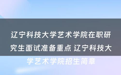 辽宁科技大学艺术学院在职研究生面试准备重点 辽宁科技大学艺术学院招生简章