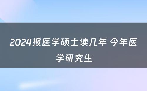 2024报医学硕士读几年 今年医学研究生