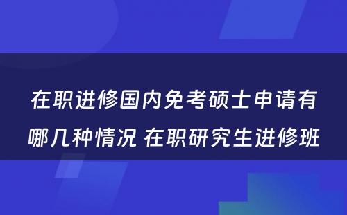 在职进修国内免考硕士申请有哪几种情况 在职研究生进修班