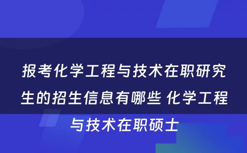 报考化学工程与技术在职研究生的招生信息有哪些 化学工程与技术在职硕士