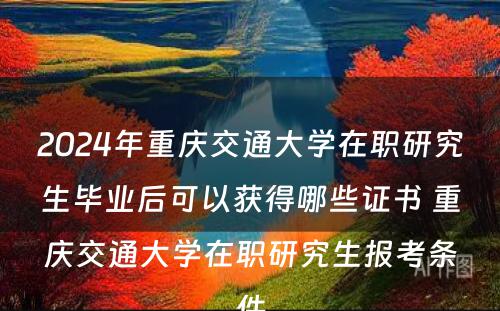 2024年重庆交通大学在职研究生毕业后可以获得哪些证书 重庆交通大学在职研究生报考条件