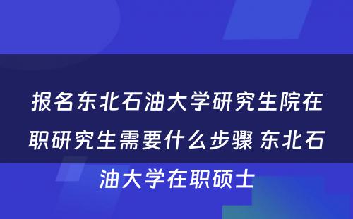 报名东北石油大学研究生院在职研究生需要什么步骤 东北石油大学在职硕士