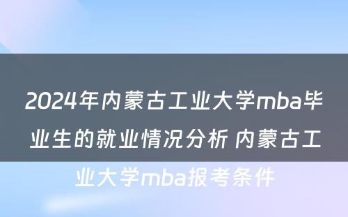 2024年内蒙古工业大学mba毕业生的就业情况分析 内蒙古工业大学mba报考条件