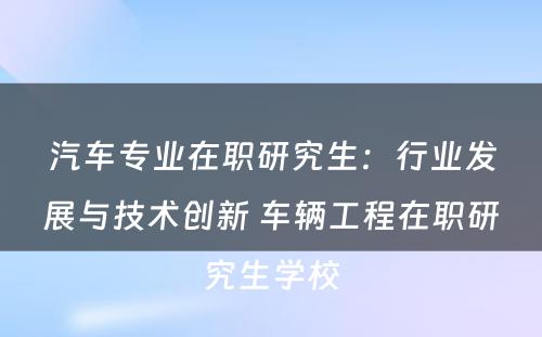 汽车专业在职研究生：行业发展与技术创新 车辆工程在职研究生学校