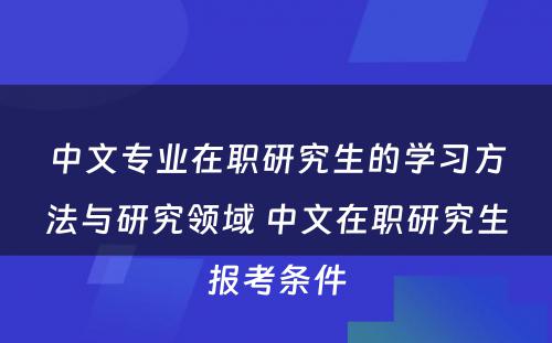 中文专业在职研究生的学习方法与研究领域 中文在职研究生报考条件