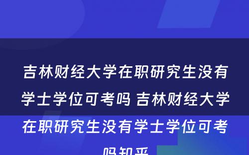 吉林财经大学在职研究生没有学士学位可考吗 吉林财经大学在职研究生没有学士学位可考吗知乎