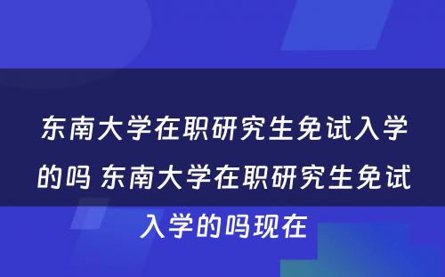 东南大学在职研究生免试入学的吗 东南大学在职研究生免试入学的吗现在