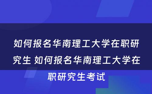 如何报名华南理工大学在职研究生 如何报名华南理工大学在职研究生考试