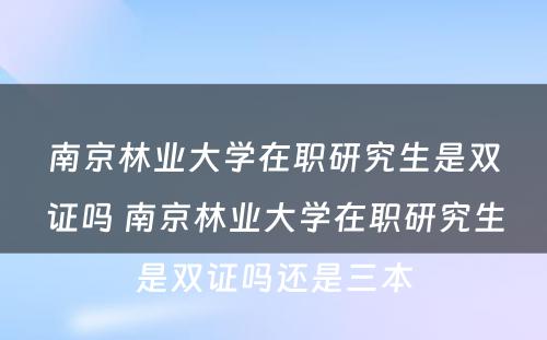 南京林业大学在职研究生是双证吗 南京林业大学在职研究生是双证吗还是三本