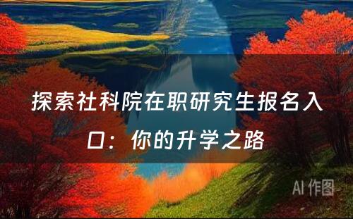 探索社科院在职研究生报名入口：你的升学之路 