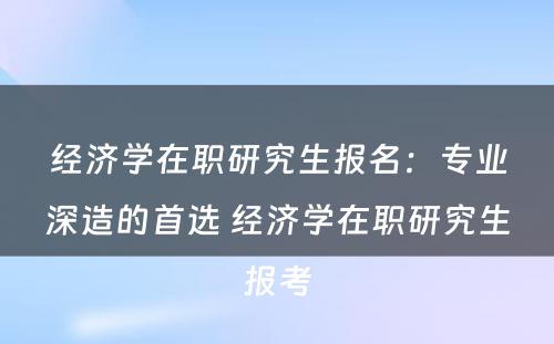 经济学在职研究生报名：专业深造的首选 经济学在职研究生报考