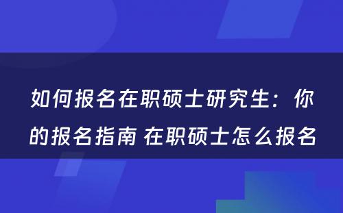 如何报名在职硕士研究生：你的报名指南 在职硕士怎么报名