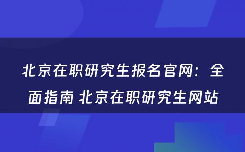 北京在职研究生报名官网：全面指南 北京在职研究生网站