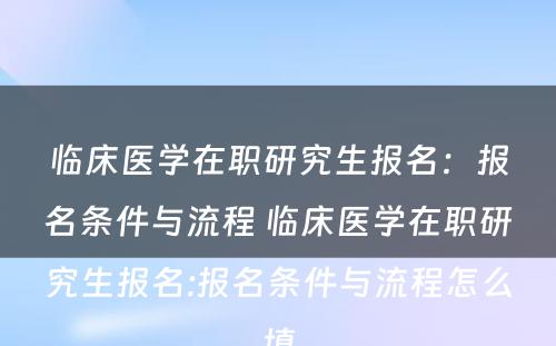 临床医学在职研究生报名：报名条件与流程 临床医学在职研究生报名:报名条件与流程怎么填