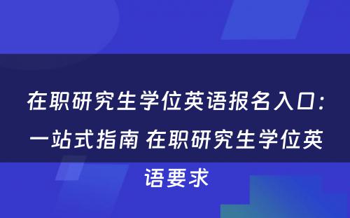 在职研究生学位英语报名入口：一站式指南 在职研究生学位英语要求