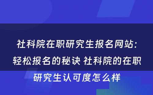 社科院在职研究生报名网站：轻松报名的秘诀 社科院的在职研究生认可度怎么样