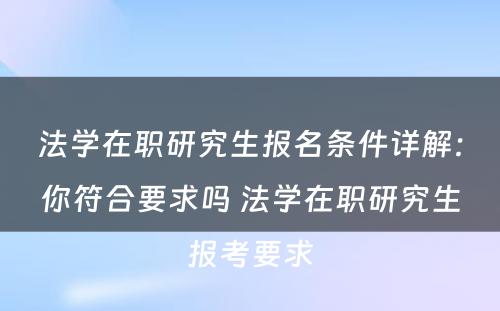 法学在职研究生报名条件详解：你符合要求吗 法学在职研究生报考要求