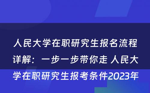 人民大学在职研究生报名流程详解：一步一步带你走 人民大学在职研究生报考条件2023年