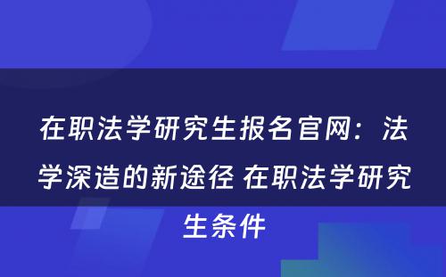 在职法学研究生报名官网：法学深造的新途径 在职法学研究生条件