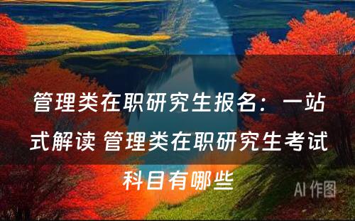 管理类在职研究生报名：一站式解读 管理类在职研究生考试科目有哪些