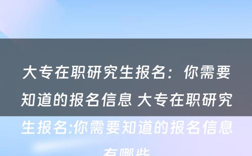 大专在职研究生报名：你需要知道的报名信息 大专在职研究生报名:你需要知道的报名信息有哪些